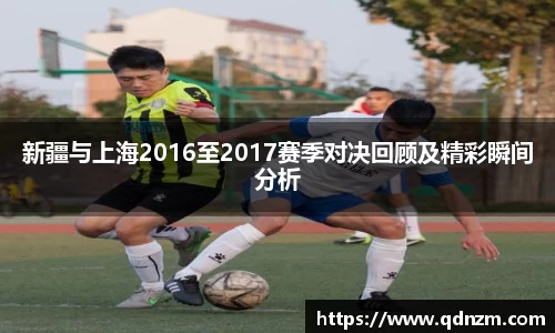 新疆与上海2016至2017赛季对决回顾及精彩瞬间分析